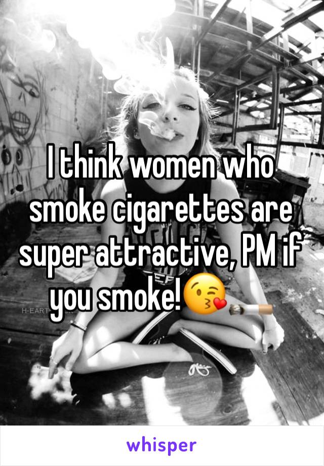 I think women who smoke cigarettes are super attractive, PM if you smoke!😘🚬