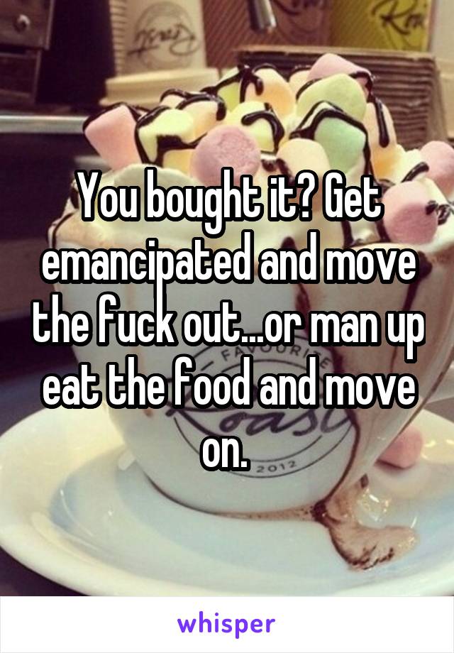 You bought it? Get emancipated and move the fuck out...or man up eat the food and move on. 