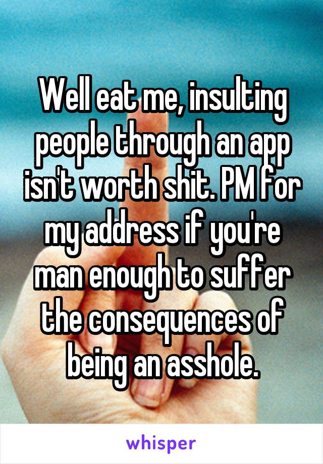 Well eat me, insulting people through an app isn't worth shit. PM for my address if you're man enough to suffer the consequences of being an asshole.
