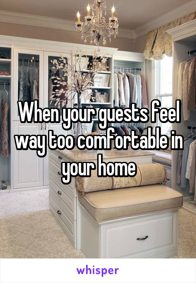 When your guests feel way too comfortable in your home