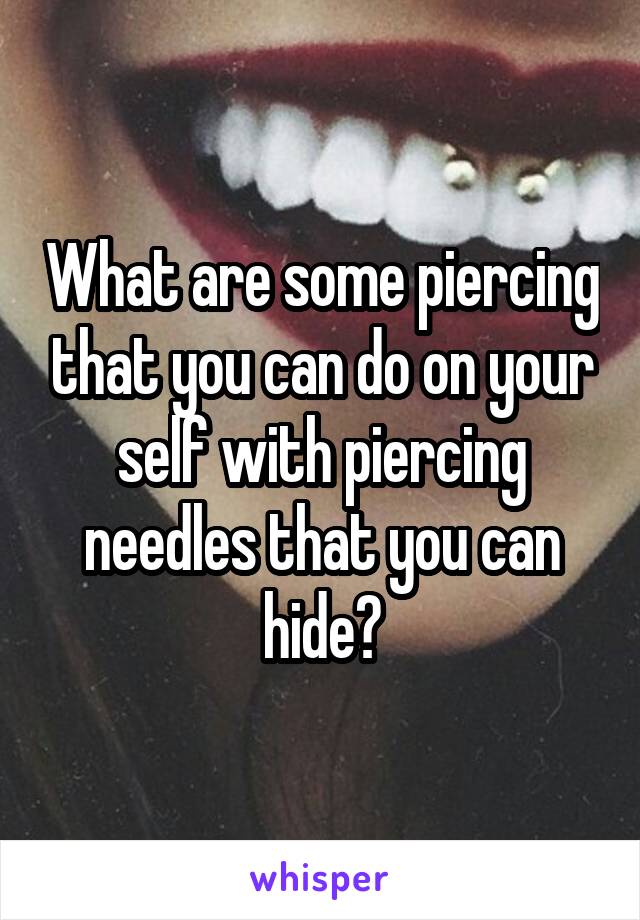 What are some piercing that you can do on your self with piercing needles that you can hide?