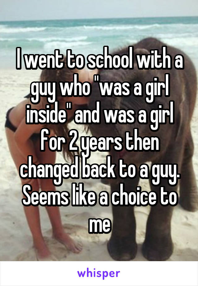 I went to school with a guy who "was a girl inside" and was a girl for 2 years then changed back to a guy. Seems like a choice to me