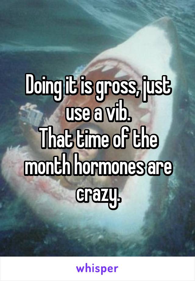 Doing it is gross, just use a vib.
That time of the month hormones are crazy.