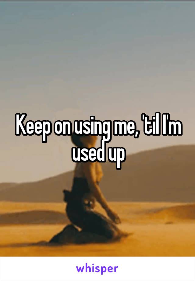 Keep on using me, 'til I'm used up