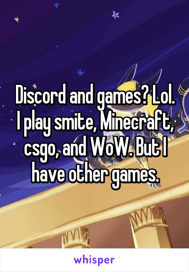 Discord and games? Lol. I play smite, Minecraft, csgo, and WoW. But I have other games.