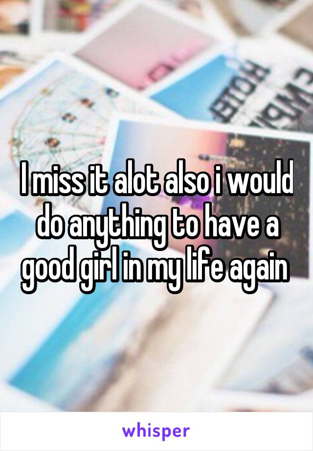 I miss it alot also i would do anything to have a good girl in my life again 