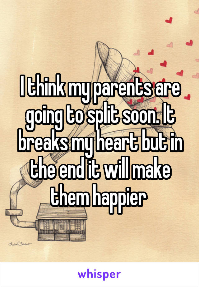 I think my parents are going to split soon. It breaks my heart but in the end it will make them happier 