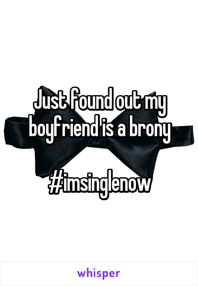Just found out my boyfriend is a brony

#imsinglenow