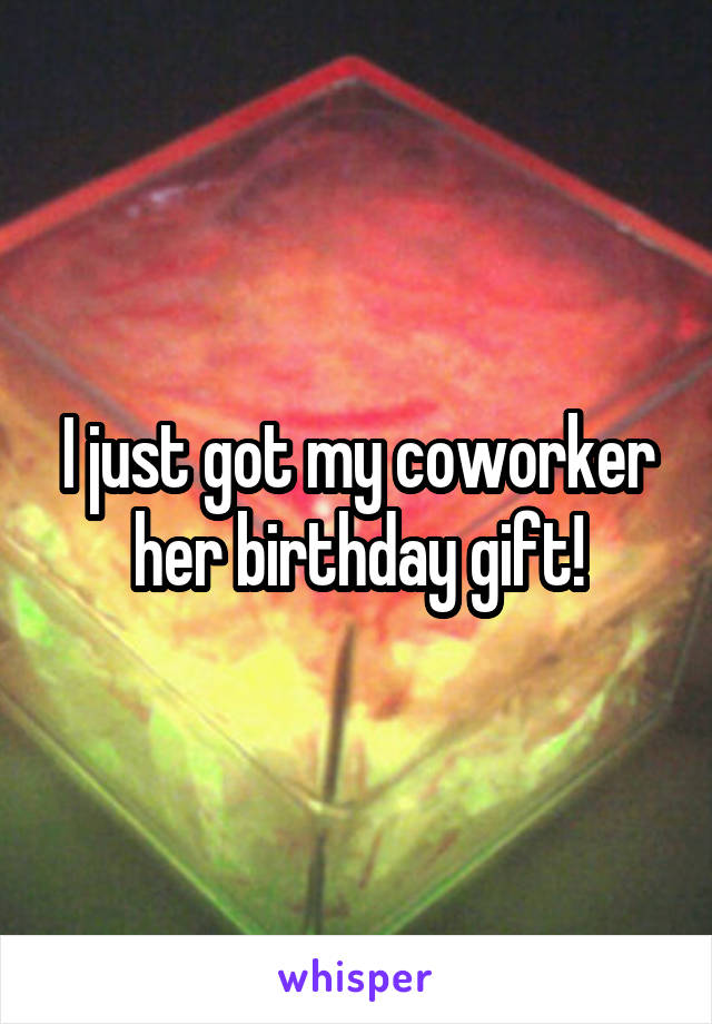 I just got my coworker her birthday gift!