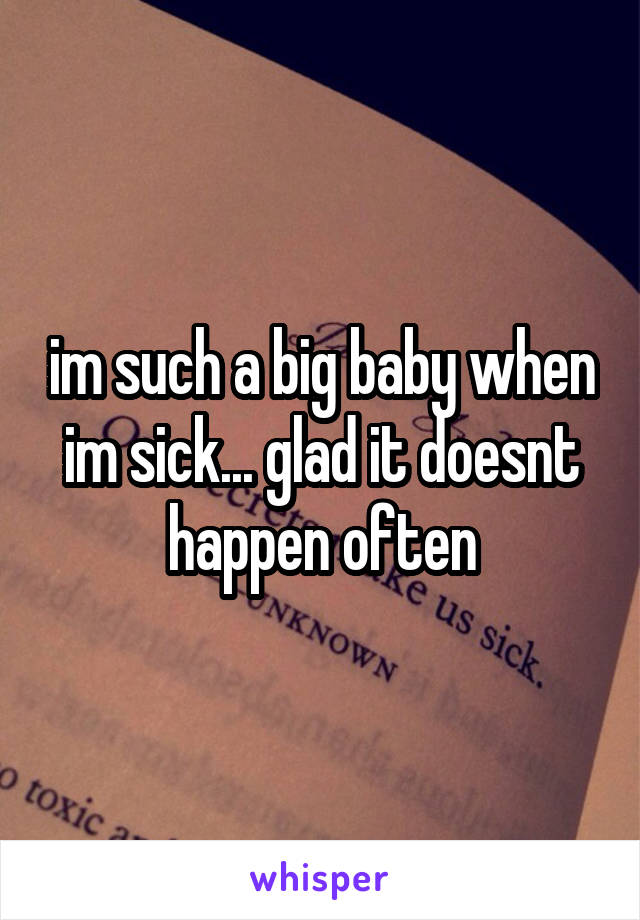 im such a big baby when im sick... glad it doesnt happen often