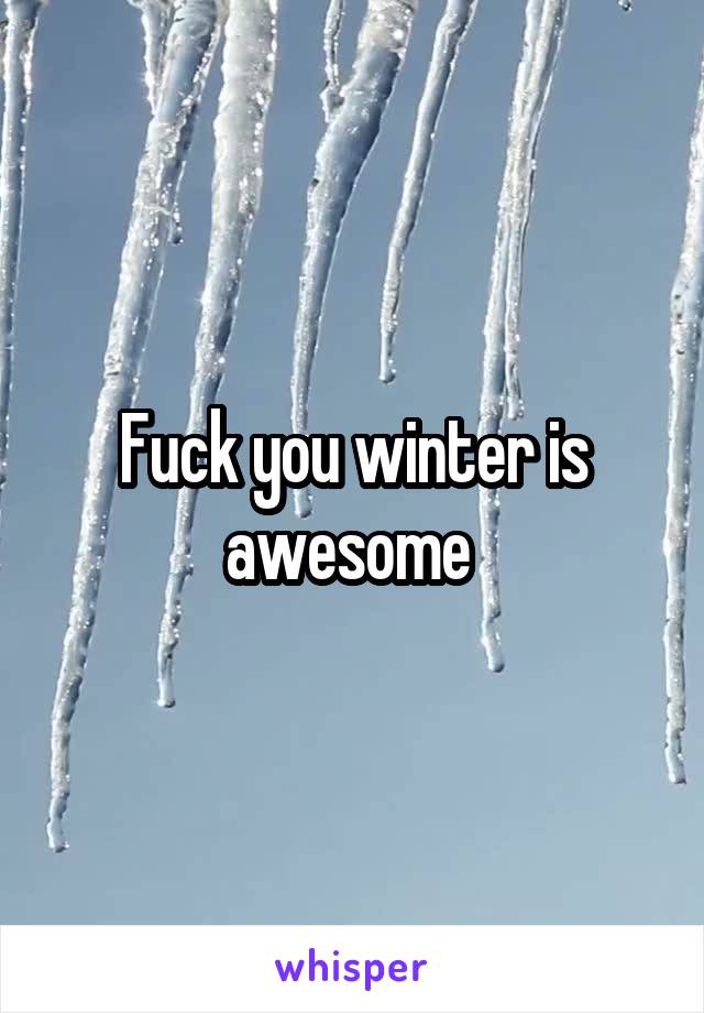 Fuck you winter is awesome 
