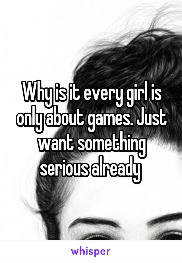Why is it every girl is only about games. Just want something serious already 