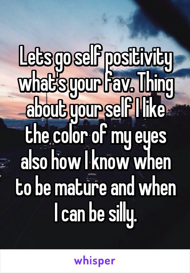 Lets go self positivity what's your fav. Thing about your self I like the color of my eyes also how I know when to be mature and when I can be silly.