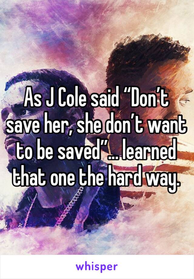 As J Cole said “Don’t save her, she don’t want to be saved”... learned that one the hard way.
