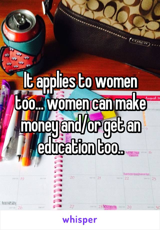 It applies to women too... women can make money and/or get an education too..