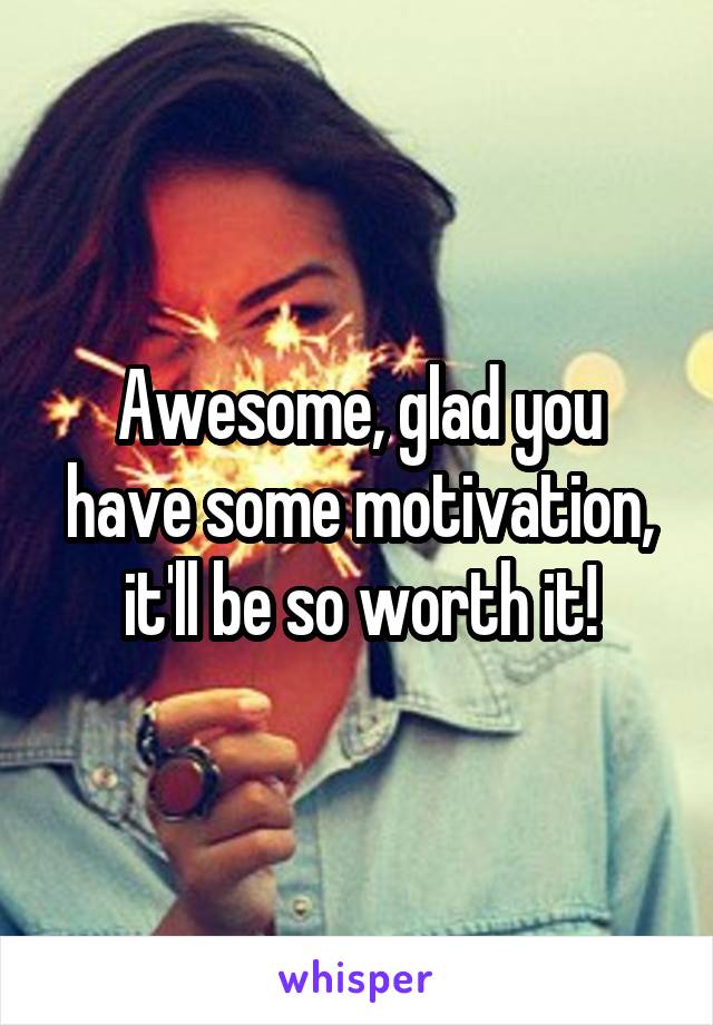 Awesome, glad you have some motivation, it'll be so worth it!