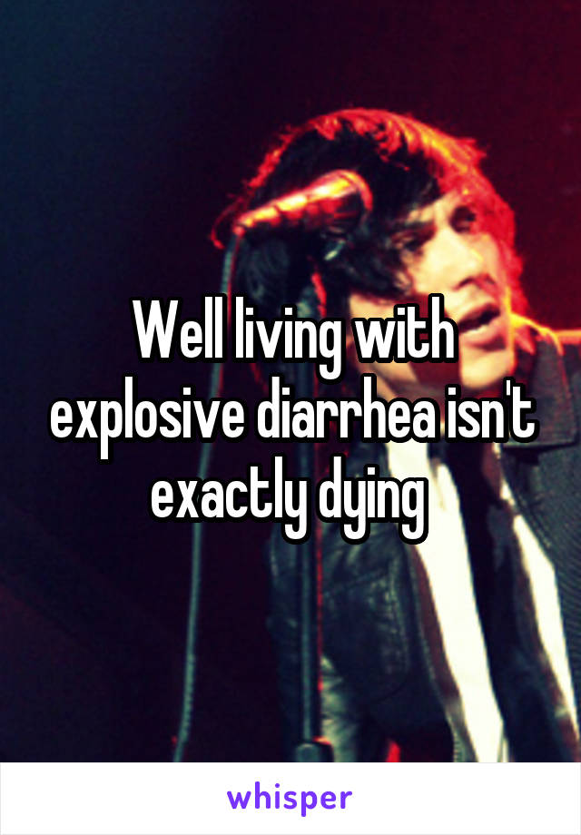 Well living with explosive diarrhea isn't exactly dying 