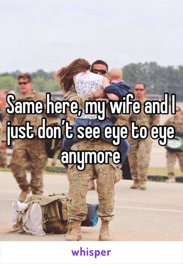 Same here, my wife and I just don’t see eye to eye anymore 