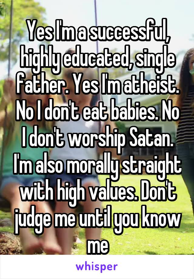 Yes I'm a successful, highly educated, single father. Yes I'm atheist. No I don't eat babies. No I don't worship Satan. I'm also morally straight with high values. Don't judge me until you know me
