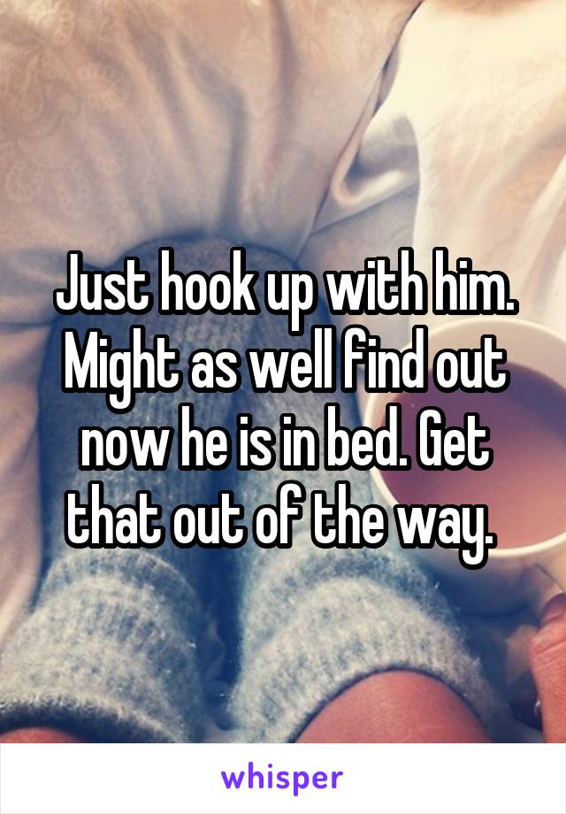 Just hook up with him. Might as well find out now he is in bed. Get that out of the way. 