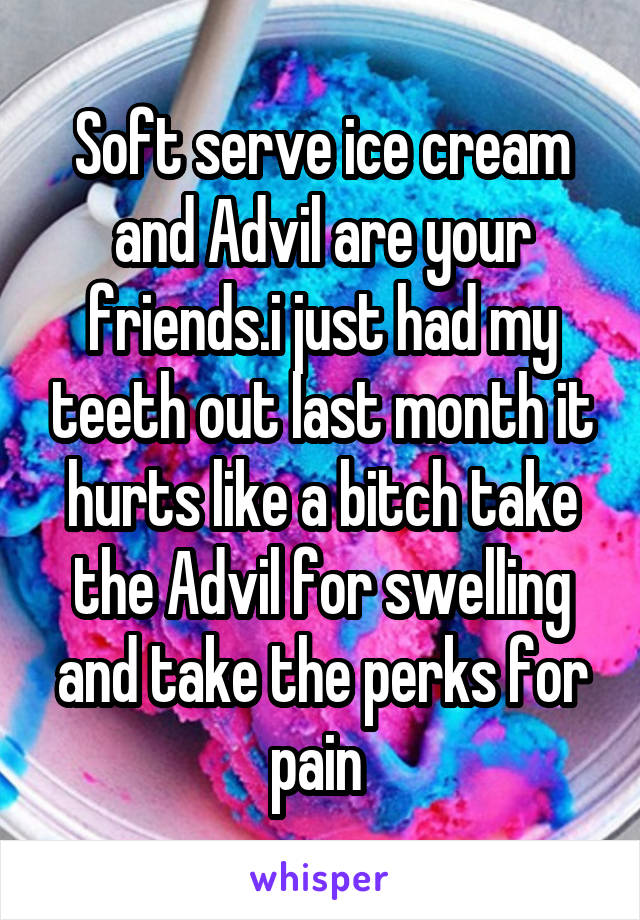 Soft serve ice cream and Advil are your friends.i just had my teeth out last month it hurts like a bitch take the Advil for swelling and take the perks for pain 