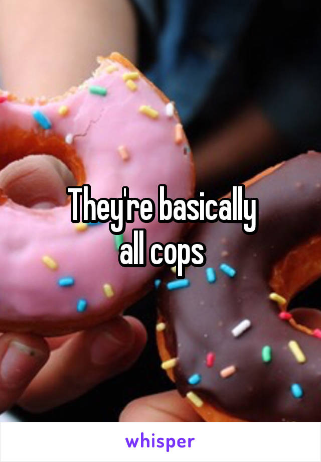 They're basically
all cops