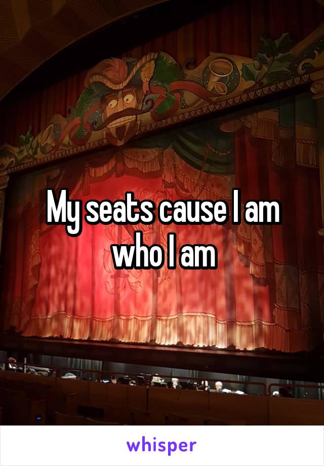 My seats cause I am who I am
