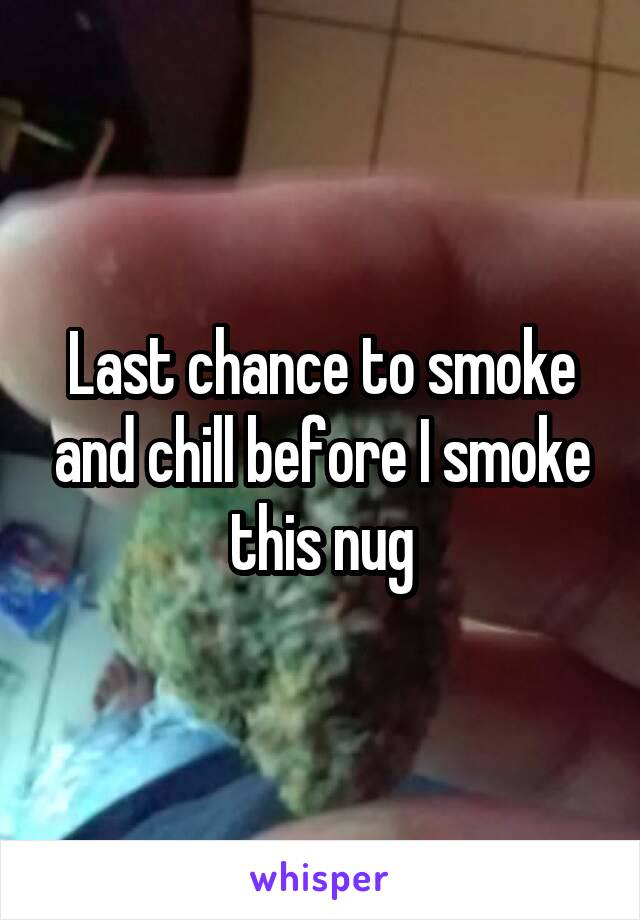 Last chance to smoke and chill before I smoke this nug