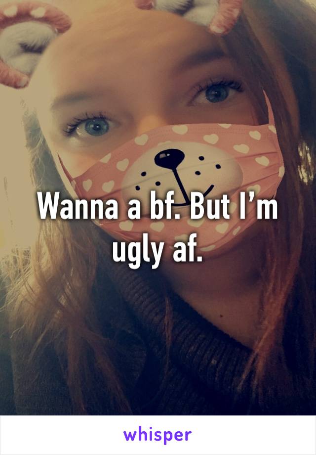 Wanna a bf. But I’m ugly af. 