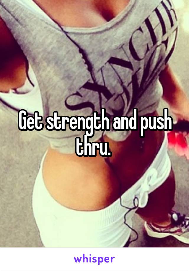 Get strength and push thru. 