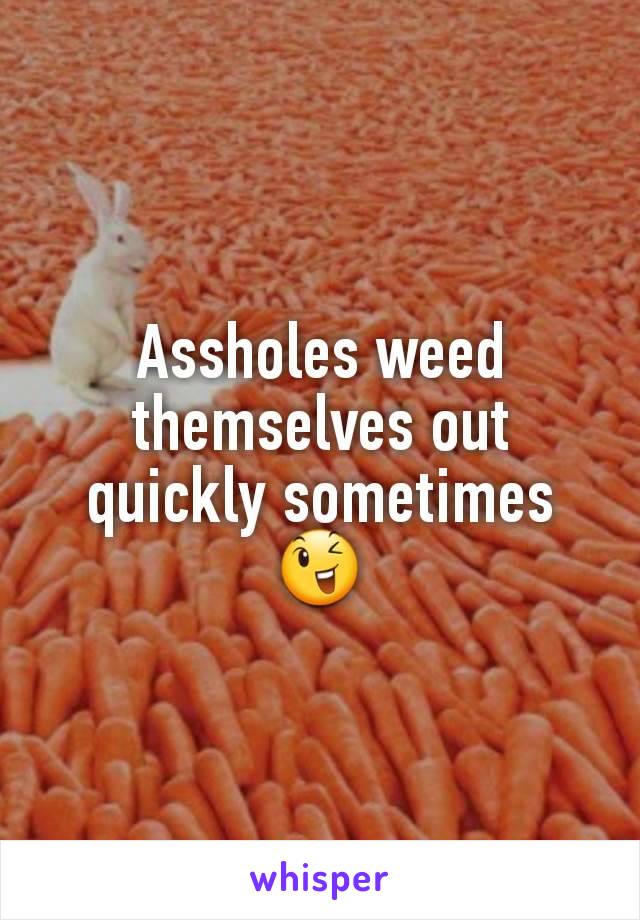 Assholes weed themselves out quickly sometimes 😉