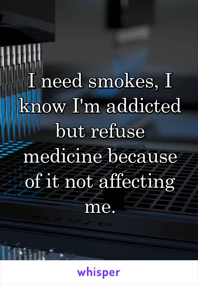 I need smokes, I know I'm addicted but refuse medicine because of it not affecting me.