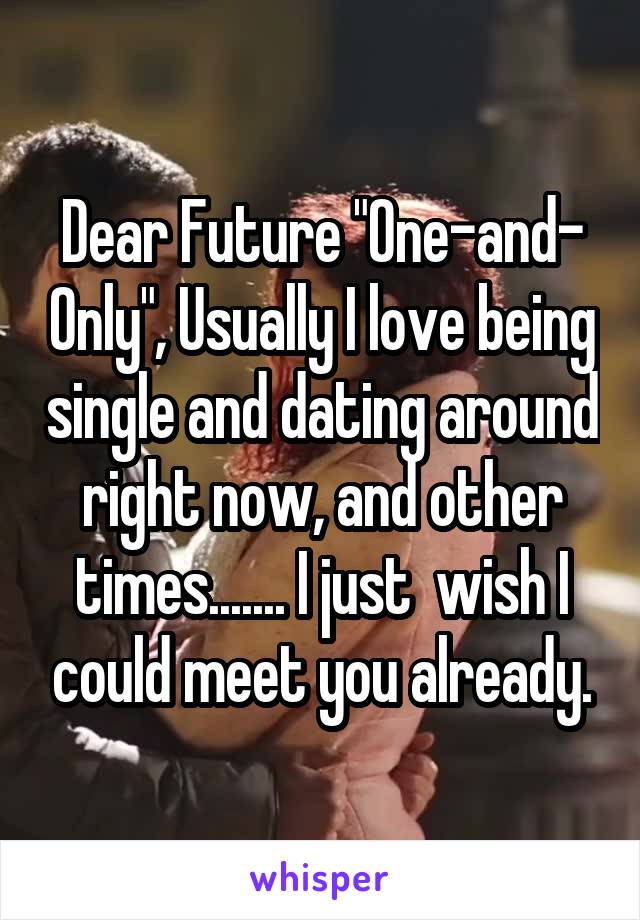 Dear Future "One-and- Only", Usually I love being single and dating around right now, and other times....... I just  wish I could meet you already.