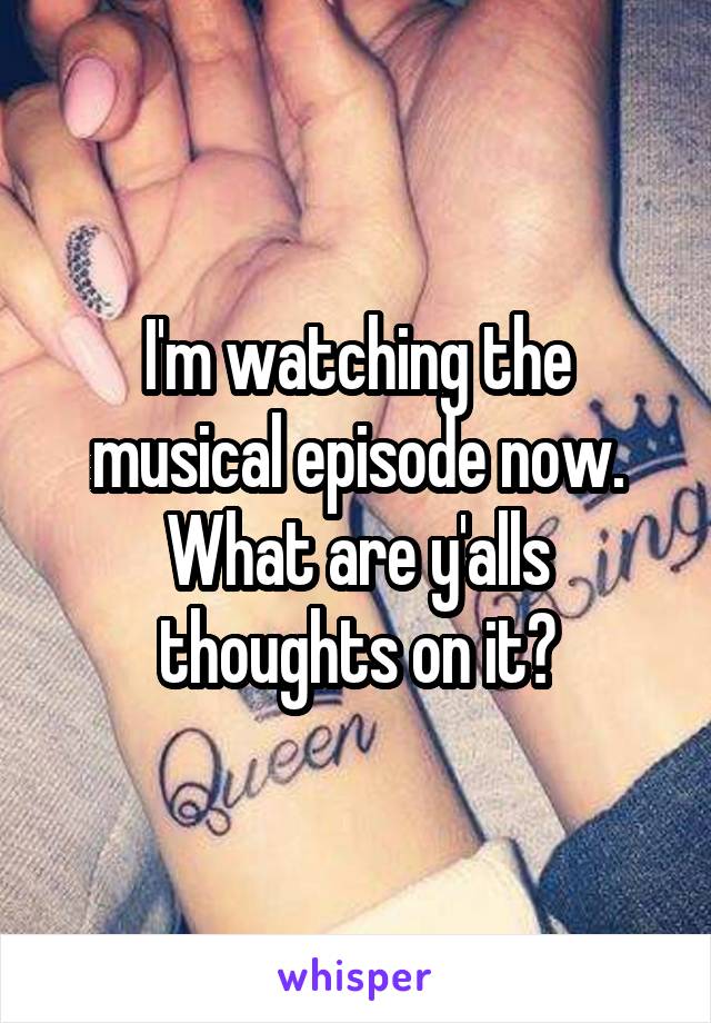 I'm watching the musical episode now. What are y'alls thoughts on it?