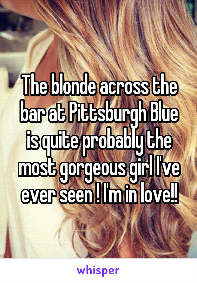 The blonde across the bar at Pittsburgh Blue is quite probably the most gorgeous girl I've ever seen ! I'm in love!!
