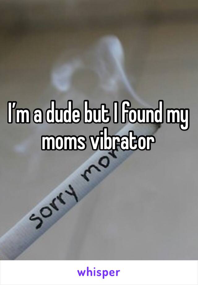 I’m a dude but I found my moms vibrator
