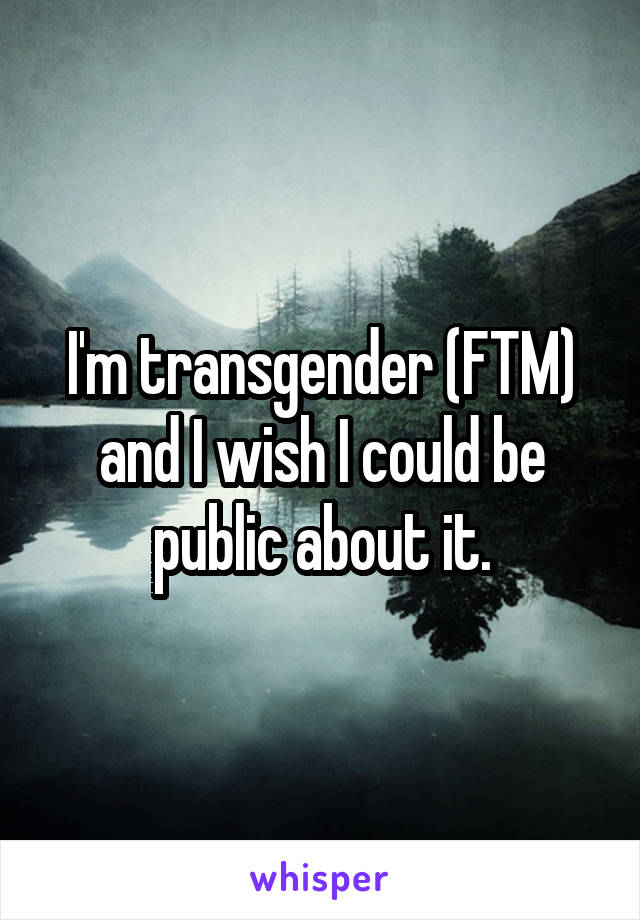 I'm transgender (FTM) and I wish I could be public about it.