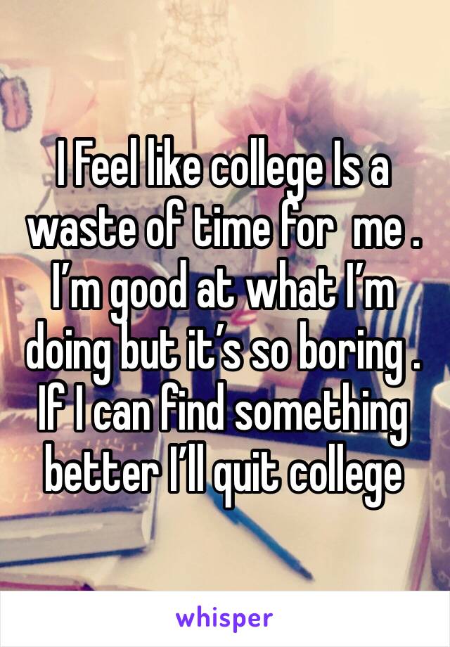 I Feel like college Is a waste of time for  me . I’m good at what I’m doing but it’s so boring . If I can find something better I’ll quit college 