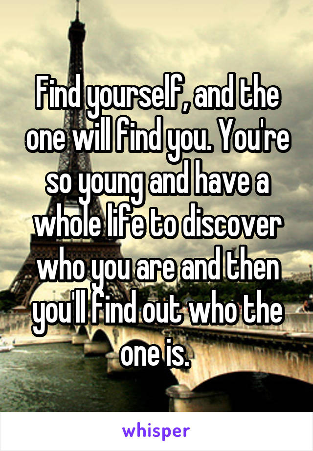 Find yourself, and the one will find you. You're so young and have a whole life to discover who you are and then you'll find out who the one is. 