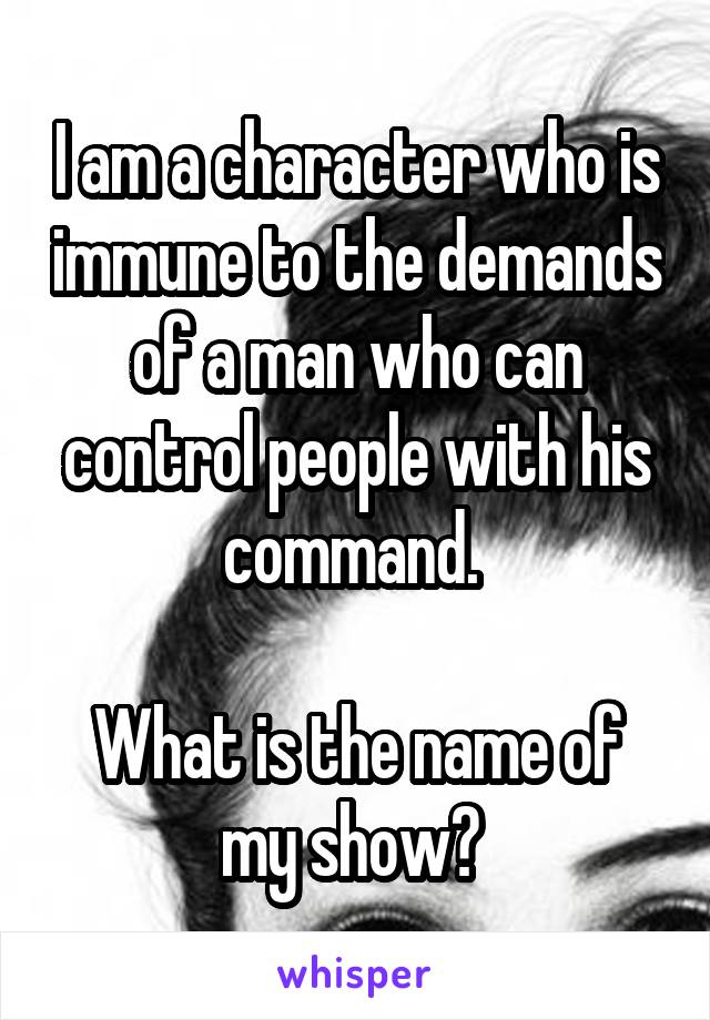 I am a character who is immune to the demands of a man who can control people with his command. 

What is the name of my show? 