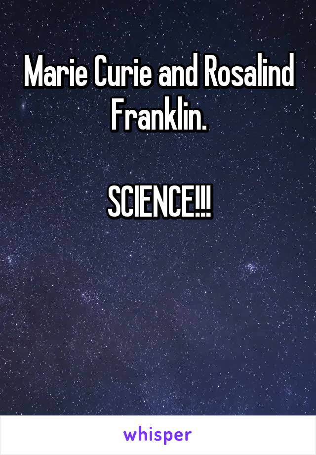 Marie Curie and Rosalind Franklin.

SCIENCE!!!



