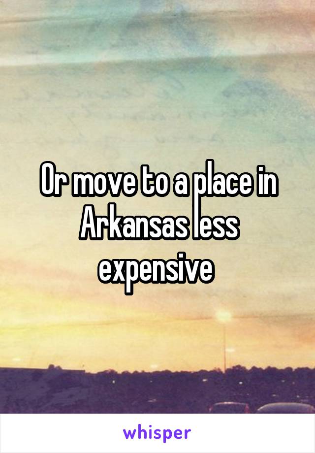 Or move to a place in Arkansas less expensive 