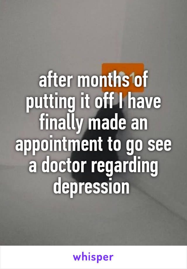after months of putting it off I have finally made an appointment to go see a doctor regarding depression 