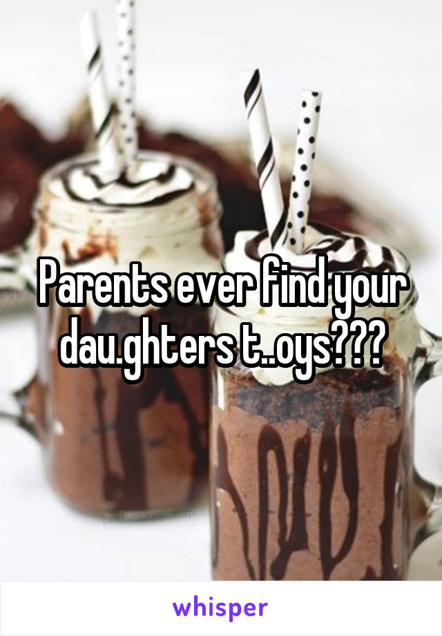 Parents ever find your dau.ghters t..oys???