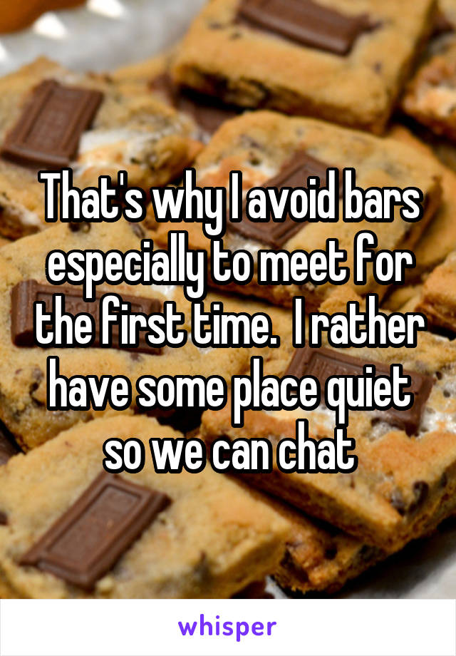 That's why I avoid bars especially to meet for the first time.  I rather have some place quiet so we can chat