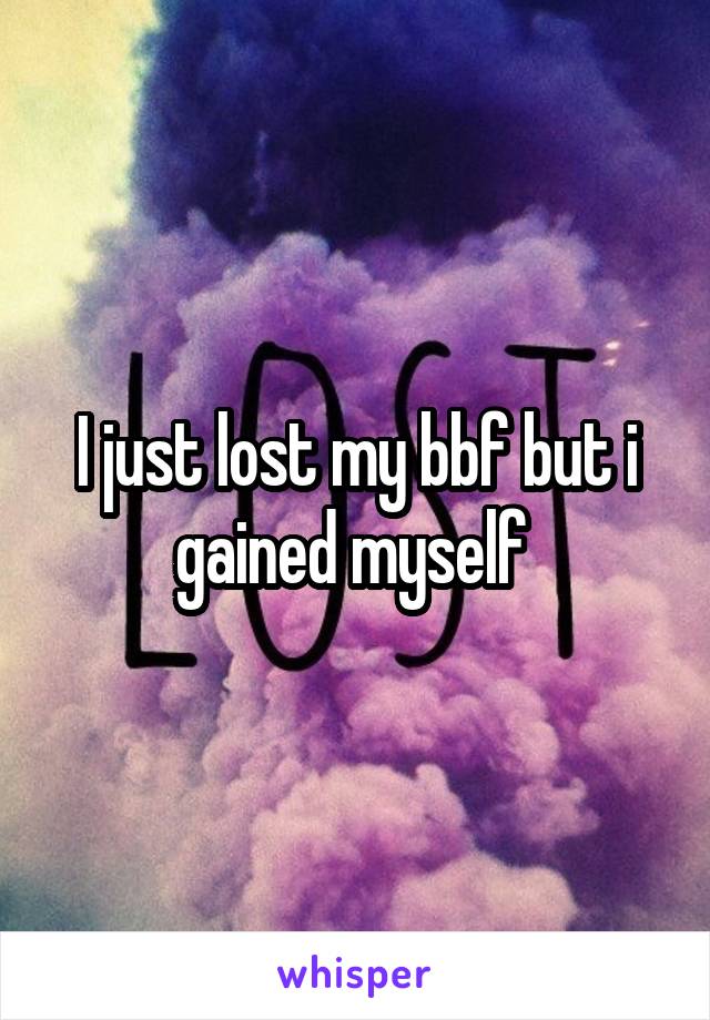 I just lost my bbf but i gained myself 