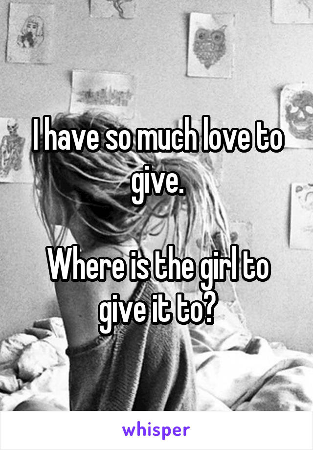 I have so much love to give.

Where is the girl to give it to?