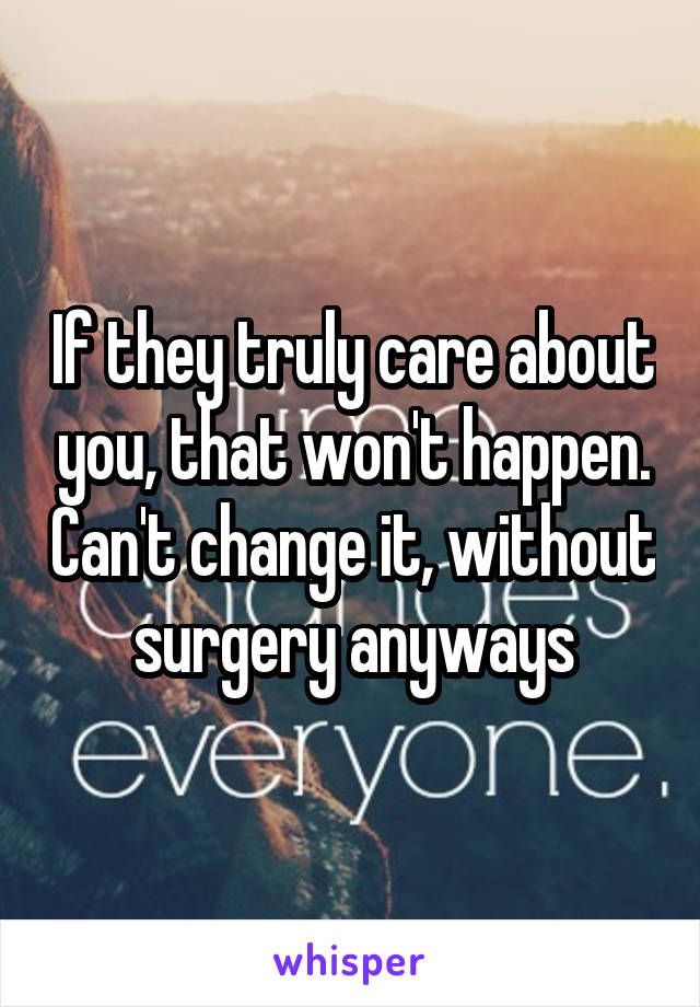 If they truly care about you, that won't happen. Can't change it, without surgery anyways