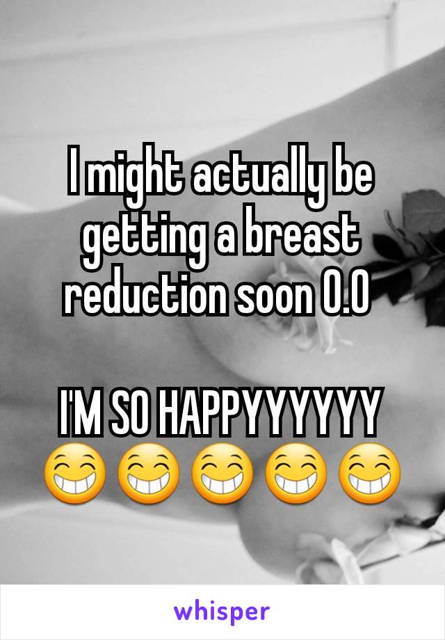 I might actually be getting a breast reduction soon O.O 

I'M SO HAPPYYYYYY😁😁😁😁😁