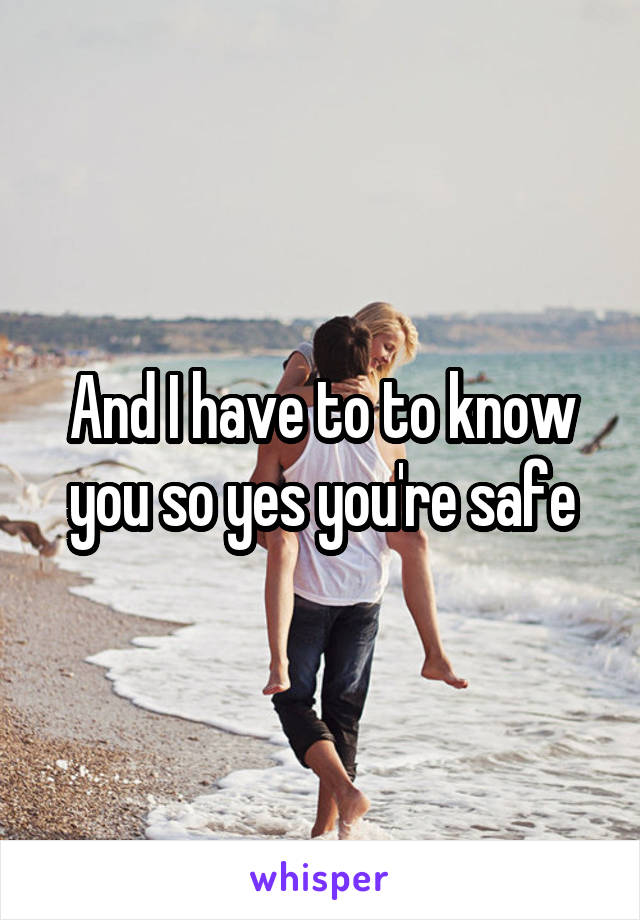 And I have to to know you so yes you're safe